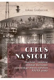 Obrus na stole. Kuchnie i jadalnie ��dzkiej bur�uazji i zamo�nego mieszcza�stwa XIX/XX wieku