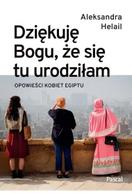 Dzi�kuj� Bogu, �e si� tu urodzi�am. Opowie�ci kobiet Egiptu