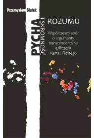 Pycha i skromno�� rozumu. Wsp�czesny sp�r o argumenty transcendentalne a filozofia Kanta i Fichtego