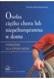 Osoba ci�ko chora lub niepe�nosprawna w domu. Poradnik dla opiekun�w