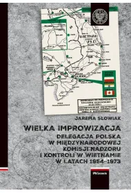 Wielka improwizacja. Delegacja Polska w Mi�dzynarodowej Komisji Nadzoru i Kontroli w Indochinach w latach 1954-1973