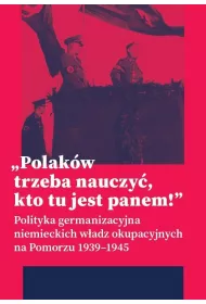 &bdquo;Polak�w trzeba nauczy�, kto tu jest panem!&rdquo;. Polityka germanizacyjna niemieckich w�adz okupacyjnych na Pomorzu (1939&ndash;1945)