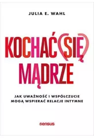 Kocha� (si�) m�drze. Jak uwa�no�� i wsp�czucie mog� wspiera� relacje intymne