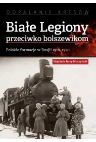 Bia�e Legiony przeciwko bolszewikom. Polskie formacje w Rosji 1918-1920