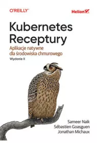 Kubernetes. Receptury. Aplikacje natywne dla �rodowiska chmurowego. Wydanie II