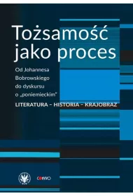 To�samo�� jako proces. Od Johannesa Bobrowskiego do dyskursu o &bdquo;poniemieckim&rdquo;. Literatura &ndash; historia &ndash; krajobraz