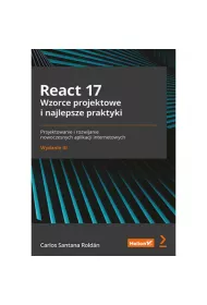 React 17. Wzorce projektowe i najlepsze praktyki. Projektowanie i rozwijanie nowoczesnych aplikacji internetowych