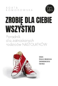 Zrobi� dla ciebie wszystko. Poradnik dla zatroskanych rodzic�w nastolatk�w