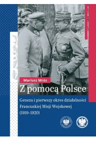 Z pomoc� Polsce. Geneza i pierwszy okres dzia�alno�ci Francuskiej Misji Wojskowej (1919-1920)