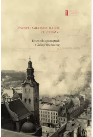 Znowu mieli�my iluzj�, �e �yjemy... Dzienniki i pami�tniki z Galicji Wschodniej