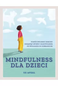 Mindfulness dla dzieci. Pom� swojemu dziecku osi�gn�� spok�j i zadowolenie od �niadania do dobranocki