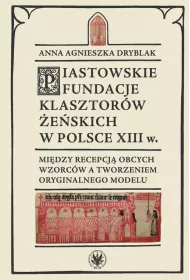 Piastowskie fundacje klasztor�w �e�skich w Polsce XIII w. Mi�dzy recepcj� obcych wzorc�w