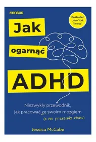 Jak ogarn�� ADHD. Niezwyk�y przewodnik, jak pracowa� ze swoim m�zgiem (a nie przeciwko niemu)