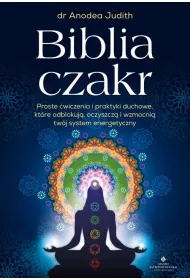 Biblia czakr. Proste wiczenia i praktyki duchowe, ktre odblokuj, oczyszcz i wzmocni twj system energetyczny