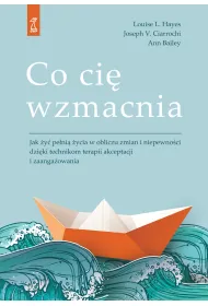 Co ci� wzmacnia. Jak �y� pe�ni� �ycia w obliczu zmian i niepewno�ci dzi�ki technikom terapii akceptacji i zaufania