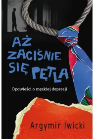 A� zaci�nie si� p�tla. Opowie�ci o m�skiej depresji