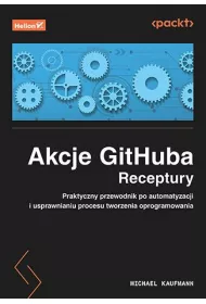 Akcje GitHuba. Receptury. Praktyczny przewodnik po automatyzacji i usprawnianiu procesu tworzenia oprogramowania