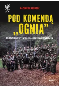 Pod komend� `Ognia`. Relacje �o�nierzy i wsp�pracownik�w J�zefa Kurasia