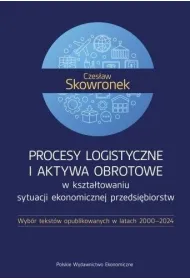 Procesy logistyczne i aktywa obrotowe w kszta�towaniu sytuacji ekonomicznej przedsi�biorstw. Wyb�r tekst�w opublikowanych w latach 2000-2024