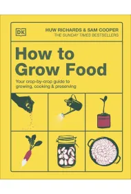 How to Grow Food. Your Crop-by-Crop Guide to Growing, Cooking, & Preserving