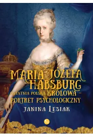 Maria J�zefa Habsburg. Ostatnia polska kr�lowa. Portret psychologiczny