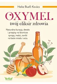 Oxymel - tw�j eliksir zdrowia. Naturalna kuracja, detoks i przepisy na lecznicze syropy, ma�ci, toniki na bazie miodu i octu