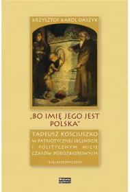 &bdquo;Bo imi� jego jest Polska&rdquo;. Tadeusz Ko�ciuszko w patriotycznej legendzie i politycznym micie czas�w porozbiorowych