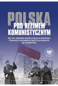 Polska pod re�imem komunistycznym. Rok 1945. Anatomia okupacji kraju w raportach cywilnych i wojskowych instytucji Rz�du RP na Uchod�stwie