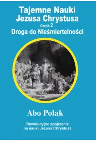 Tajemne nauki Jezusa Chrystusa. Cz�� 2. Droga do Nie�miertelno�ci. Rewolucyjne spojrzenie na nauki Jezusa Chrystusa
