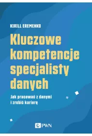 Kluczowe kompetencje specjalisty danych. Jak pracowa� z danymi i zrobi� karier�