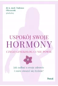 Uspok�j swoje hormony. Czego ginekolog ci nie powie. Jak zadba� o swoje zdrowie i zn�w cieszy� si� �yciem?
