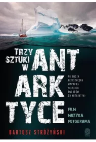 Trzy Sztuki w Antarktyce. Pierwsza artystyczna wyprawa polskich tw�rc�w do Antarktyki