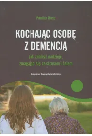 Kochaj�c osob� z demencj�. Jak znale�� nadziej�, zmagaj�c si� ze stresem i �alem