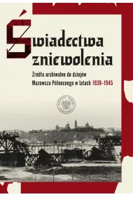 �wiadectwa zniewolenia. �r�d�a archiwalne do dziej�w Mazowsza P�nocnego w latach 1939&ndash;1945
