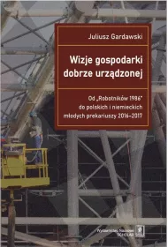 Wizje gospodarki dobrze urz�dzonej Od "Robotnik�w 1986" do polskich i niemieckich m�odych prekariuszy 2016-2017