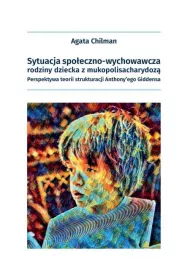 Sytuacja spo�eczno-wychowawcza rodziny dziecka z mukopolisacharydoz�. Perspektywa teorii strukturacji Anthony'ego Giddensa