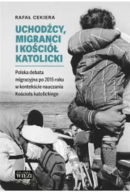 Uchod�cy, migranci i Ko�ci� katolicki. Polska debata migracyjna po 2015 roku w kontek�cie nauczania Ko�cio�a katolickiego