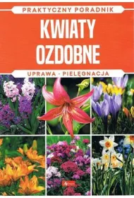 Kwiaty ozdobne. Uprawa, piel�gnacja. Praktyczny Poradnik