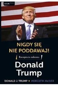 Nigdy si� nie poddawaj! Receptura sukcesu. Donald Trump