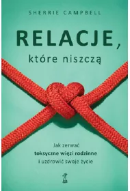 Relacje, kt�r� niszcz�. Jak zerwa� toksyczne wi�zy/wi�zi rodzinne i uzdrowi� swoje �ycie
