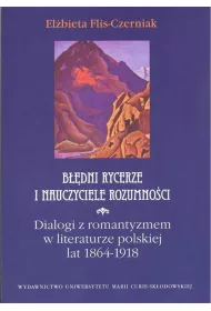 B��dni rycerze i nauczyciele rozumno�ci. Dialogi z romantyzmem w literaturze polskiej lat 1864 - 1918