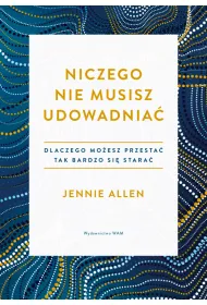 Niczego nie musisz udowadnia�. Dlaczego mo�esz przesta� tak bardzo si� stara�
