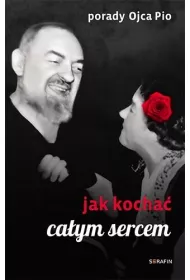 Porady Ojca Pio. Jak kocha� ca�ym sercem