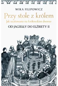 Przy stole z kr�lem. Jak ucztowano na kr�lewskim dworze. Od Jagie��y do El�biety II