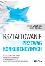 Ksztatowanie przewag konkurencyjnych. Perspektywa finansowania procesw innowacyjnych i zarzdzania ryzykiem we wspczesnych przedsibiorstwach