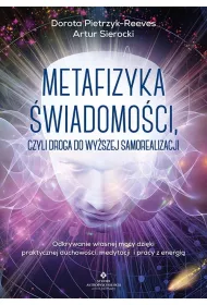 Metafizyka �wiadomo�ci, czyli droga do wy�szej samorealizacji. Odkrywanie w�asnej mocy dzi�ki praktycznej duchowo�ci, medytacji i pracy z energi�