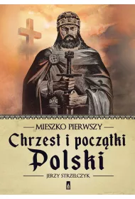 Mieszko Pierwszy. Chrzest i pocz�tki Polski
