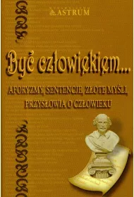By� cz�owiekiem. Aforyzmy, sentencje, z�ote my�li, przys�owia o cz�owieku