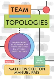 Team Topologies. Organizowanie biznesu i zespo��w technologicznych dla szybkiego przep�ywu pracy