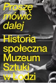 Prosz� m�wi� dalej. Historia spo�eczna Muzeum Sztuki w �odzi